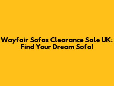 Wayfair Sofas Clearance Sale UK: Find Your Dream Sofa!