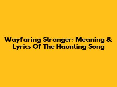Wayfaring Stranger: Meaning & Lyrics Of The Haunting Song