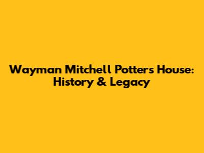 Wayman Mitchell Potter's House: History & Legacy