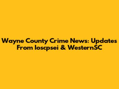Wayne County Crime News: Updates From Ioscpsei & WesternSC