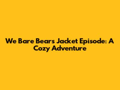 We Bare Bears Jacket Episode: A Cozy Adventure