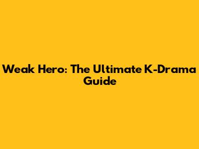 Weak Hero: The Ultimate K-Drama Guide