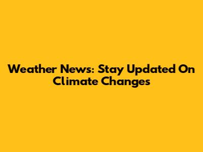Weather News: Stay Updated On Climate Changes