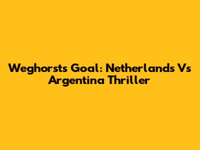 Weghorst's Goal: Netherlands Vs Argentina Thriller