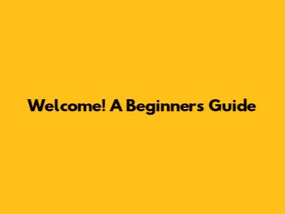 Welcome! A Beginner's Guide