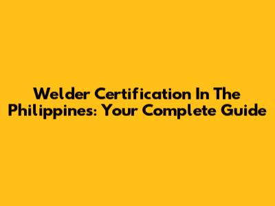 Welder Certification In The Philippines: Your Complete Guide