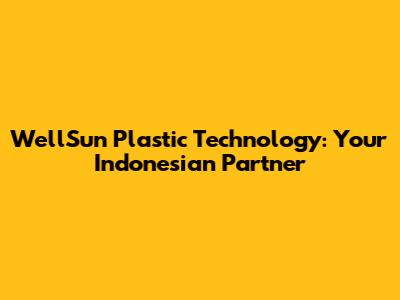WellSun Plastic Technology: Your Indonesian Partner