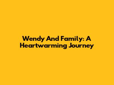Wendy And Family: A Heartwarming Journey