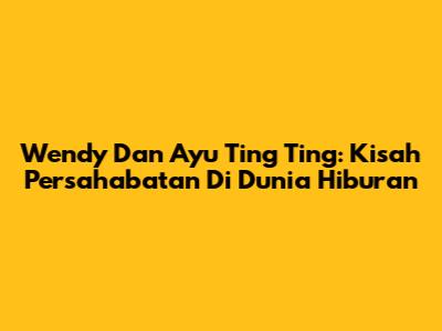 Wendy Dan Ayu Ting Ting: Kisah Persahabatan Di Dunia Hiburan