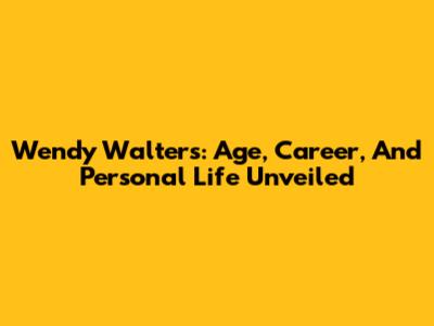 Wendy Walters: Age, Career, And Personal Life Unveiled