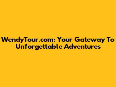 WendyTour.com: Your Gateway To Unforgettable Adventures