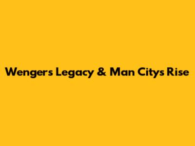 Wenger's Legacy & Man City's Rise