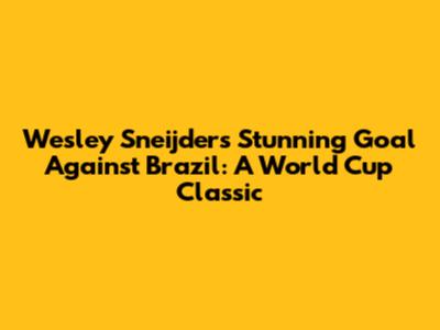 Wesley Sneijder's Stunning Goal Against Brazil: A World Cup Classic