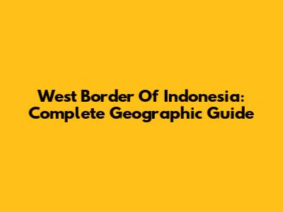 West Border Of Indonesia: Complete Geographic Guide