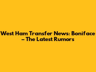 West Ham Transfer News: Boniface – The Latest Rumors