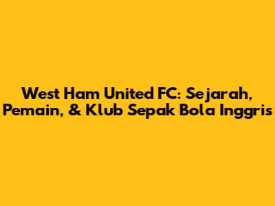 West Ham United FC: Sejarah, Pemain, & Klub Sepak Bola Inggris