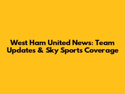 West Ham United News: Team Updates & Sky Sports Coverage