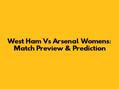 West Ham Vs Arsenal Women's: Match Preview & Prediction