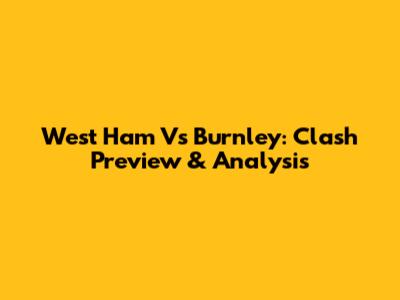 West Ham Vs Burnley: Clash Preview & Analysis