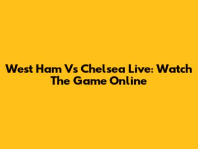 West Ham Vs Chelsea Live: Watch The Game Online