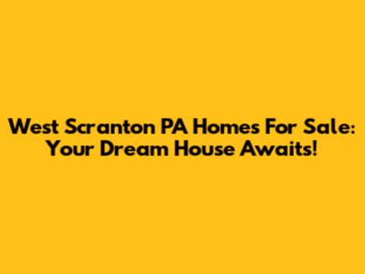 West Scranton PA Homes For Sale: Your Dream House Awaits!