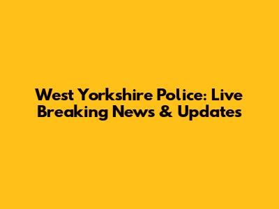 West Yorkshire Police: Live Breaking News & Updates