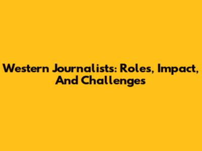 Western Journalists: Roles, Impact, And Challenges
