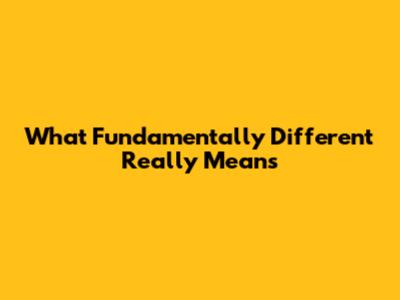 What "Fundamentally Different" Really Means