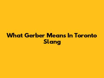 What "Gerber" Means In Toronto Slang