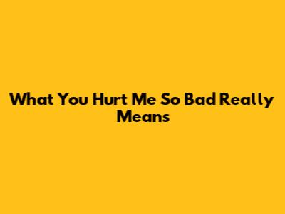 What "You Hurt Me So Bad" Really Means