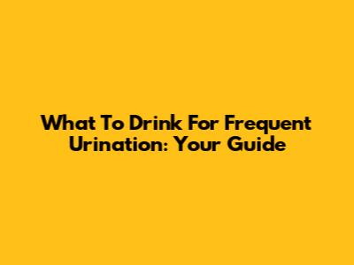 What To Drink For Frequent Urination: Your Guide