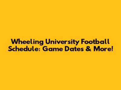 Wheeling University Football Schedule: Game Dates & More!