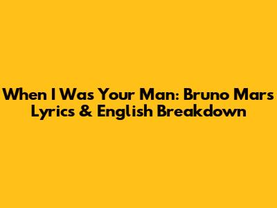 When I Was Your Man: Bruno Mars Lyrics & English Breakdown