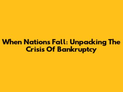 When Nations Fall: Unpacking The Crisis Of Bankruptcy