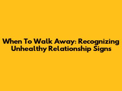 When To Walk Away: Recognizing Unhealthy Relationship Signs