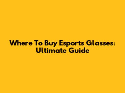 Where To Buy Esports Glasses: Ultimate Guide