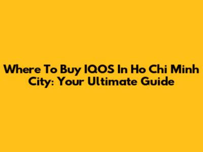 Where To Buy IQOS In Ho Chi Minh City: Your Ultimate Guide