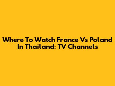 Where To Watch France Vs Poland In Thailand: TV Channels