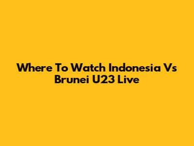 Where To Watch Indonesia Vs Brunei U23 Live