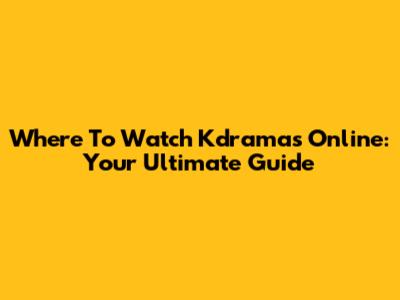 Where To Watch Kdramas Online: Your Ultimate Guide