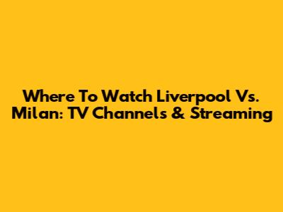 Where To Watch Liverpool Vs. Milan: TV Channels & Streaming