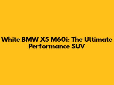 White BMW X5 M60i: The Ultimate Performance SUV