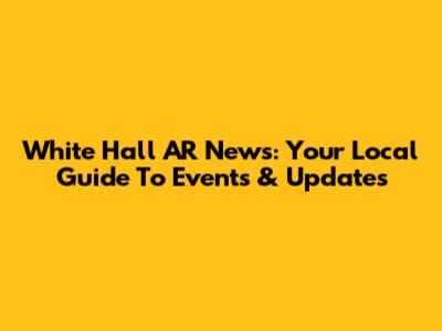 White Hall AR News: Your Local Guide To Events & Updates