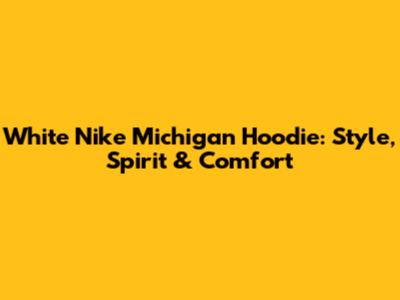 White Nike Michigan Hoodie: Style, Spirit & Comfort