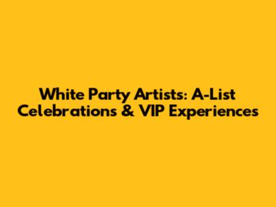 White Party Artists: A-List Celebrations & VIP Experiences