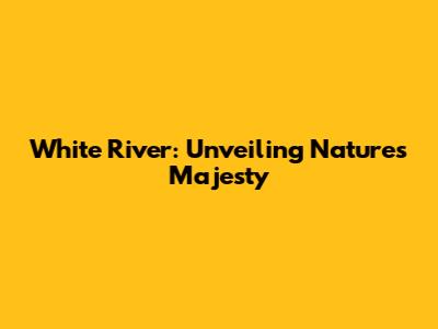 White River: Unveiling Nature's Majesty