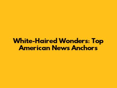 White-Haired Wonders: Top American News Anchors