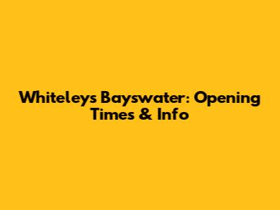 Whiteleys Bayswater: Opening Times & Info