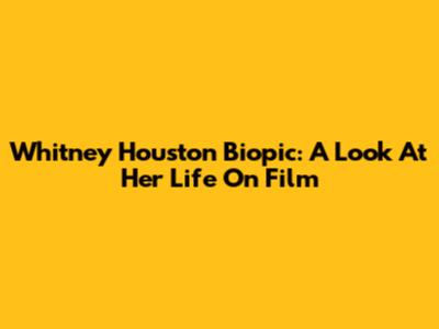 Whitney Houston Biopic: A Look At Her Life On Film