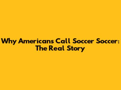 Why Americans Call Soccer 'Soccer': The Real Story
